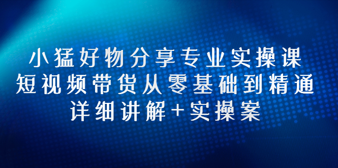 【副业项目3130期】小猛好物分享专业实操课，抖音短视频带货从入门到精通，详细讲解+实操案-知联副业