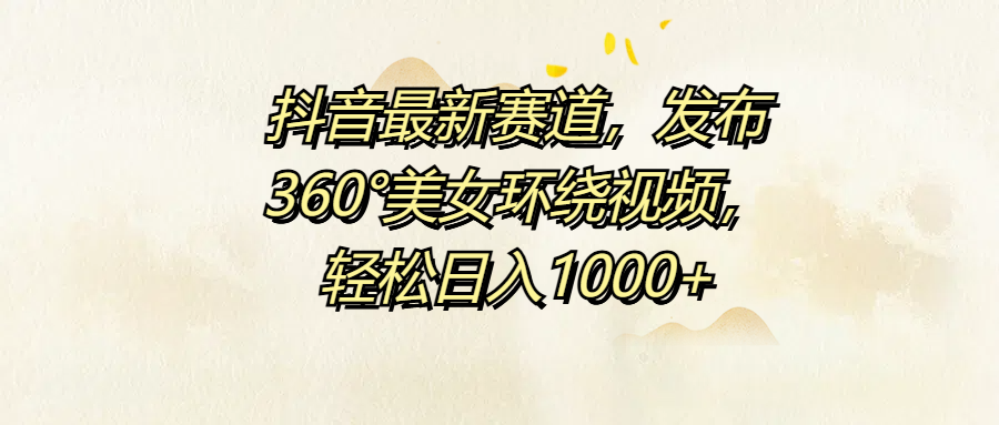 抖音最新赛道，发布360°美女环绕视频，轻松日入1000+-知联副业