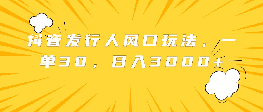 抖音发行人风口玩法，一单30，日入3000+-知联副业