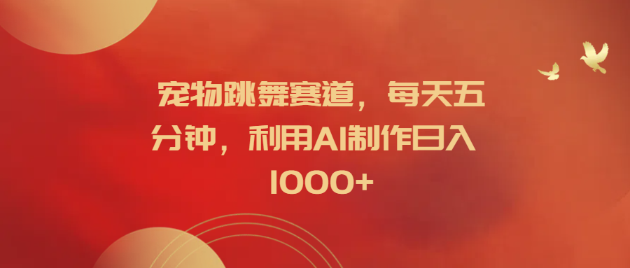 宠物跳舞赛道，每天五分钟，利用AI制作日入1000+-知联副业