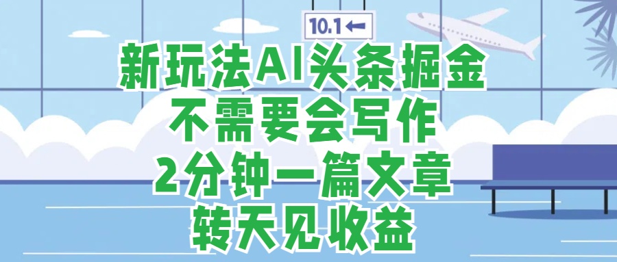 新玩法AI头条掘金，顺应大局总不会错，2分钟一篇原创文章，不需要会写作，AI自动生成，转天见收益，长久可操作，小白直接上手毫无压力-知联副业