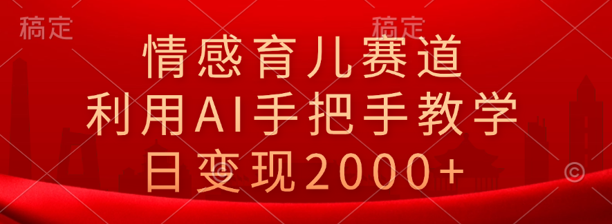 情感育儿赛道，利用AI手把手教学，日变现2000+-知联副业