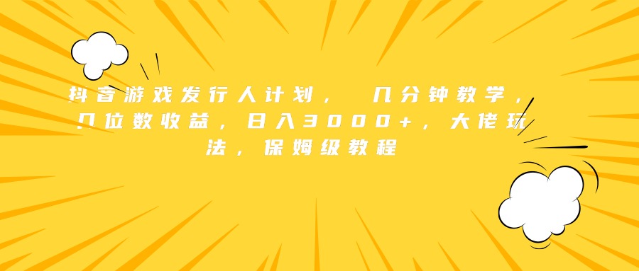 抖音游戏发行人计划， 几分钟教学，几位数收益，日入3000+，大佬玩法，保姆级教程-知联副业