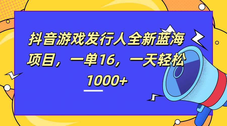 全新抖音游戏发行人蓝海项目，一单16，一天轻松1000+-知联副业