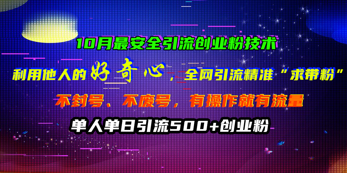 10月最安全引流创业粉技术，利用他人的好奇心，全网引流精准“求带粉”，不封号、不废号，有操作就有流量，单人单日引流500+创业粉-知联副业