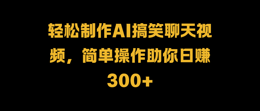 轻松制作AI搞笑聊天视频，简单操作助你日赚300+-知联副业