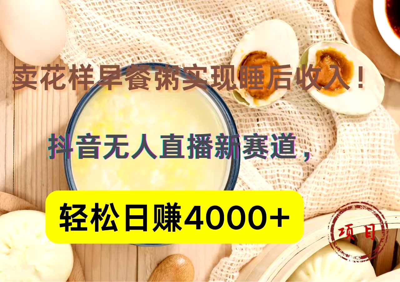 抖音卖花样早餐粥直播新赛道，轻松日赚4000+实现睡后收入！-知联副业