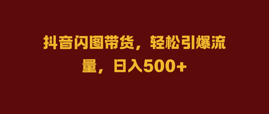 抖音闪图带货，轻松引爆流量，日入500+-知联副业