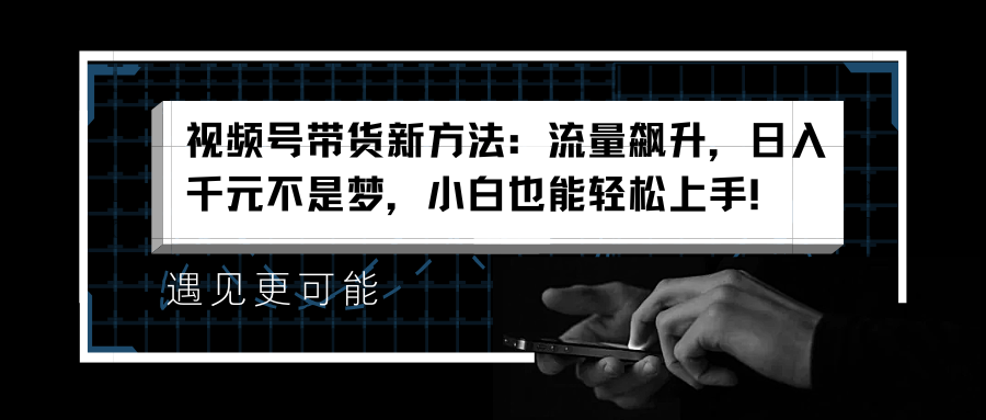 视频号带货新方法：流量飙升，日入千元不是梦，小白也能轻松上手！-知联副业