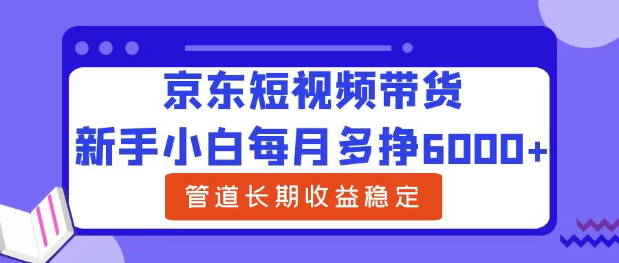 新手小白每月多挣6000+京东短视频带货，可管道长期稳定收益-知联副业