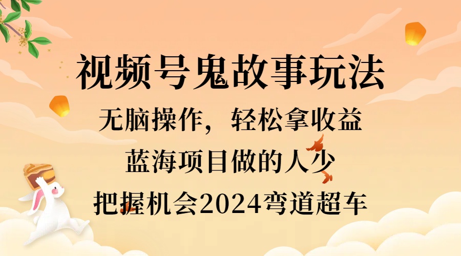 视频号冷门玩法，无脑操作，小白轻松上手拿收益，鬼故事流量爆火，轻松三位数，2024实现弯道超车-知联副业