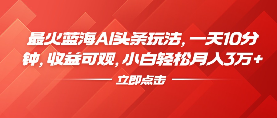 最火蓝海AI头条玩法，一天10分钟，收益可观，小白轻松月入3万+-知联副业
