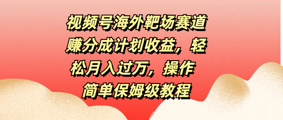 视频号海外靶场赛道赚分成计划收益，轻松月入过万，操作简单保姆级教程-知联副业
