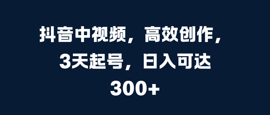 抖音中视频，高效创作，3天起号，日入可达300+-知联副业