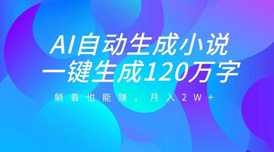 AI自动写小说，一键生成120万字，躺着也能赚，月入2W+-知联副业