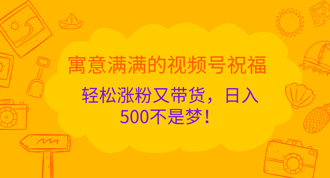 寓意满满的 视频号祝福，轻松涨粉又带货，日入500不是梦！-知联副业