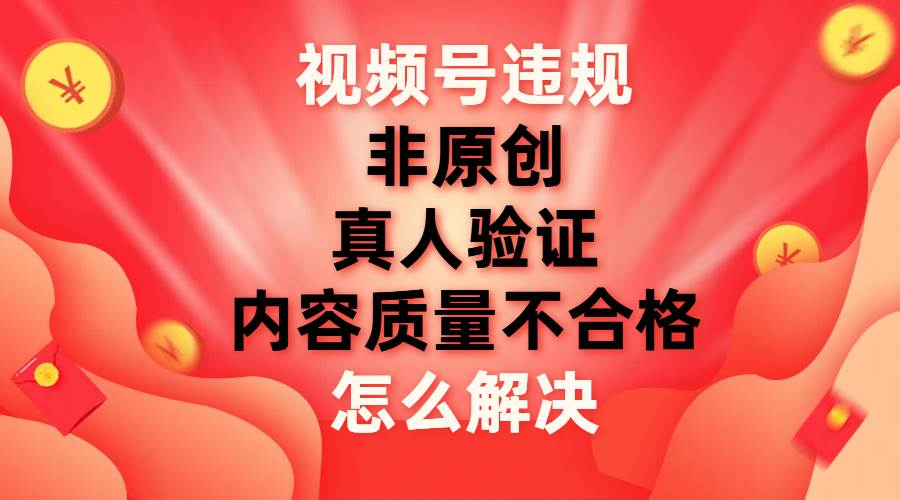 最新视频号【非原创，内容质量不合格，真人验证】违规怎么解决-知联副业