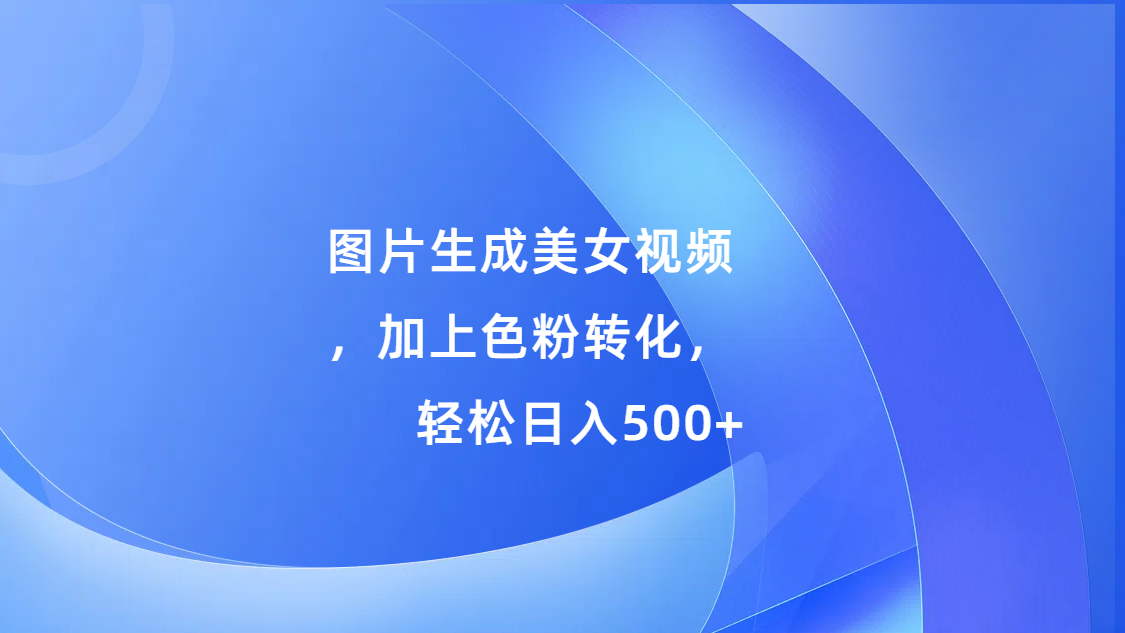 图片生成美女视频，加上s粉转化，轻松日入500+-知联副业