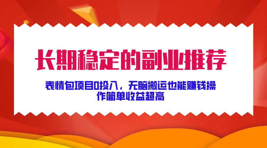 长期稳定的副业推荐！表情包项目0投入，无脑搬运也能赚钱，操作简单收益超高-知联副业