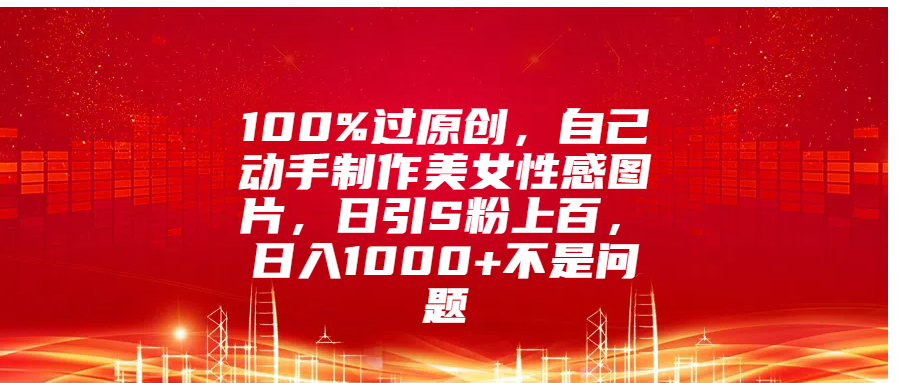 100%过原创，自己动手制作美女性感图片，日引S粉上百，日入1000+不是问题-知联副业