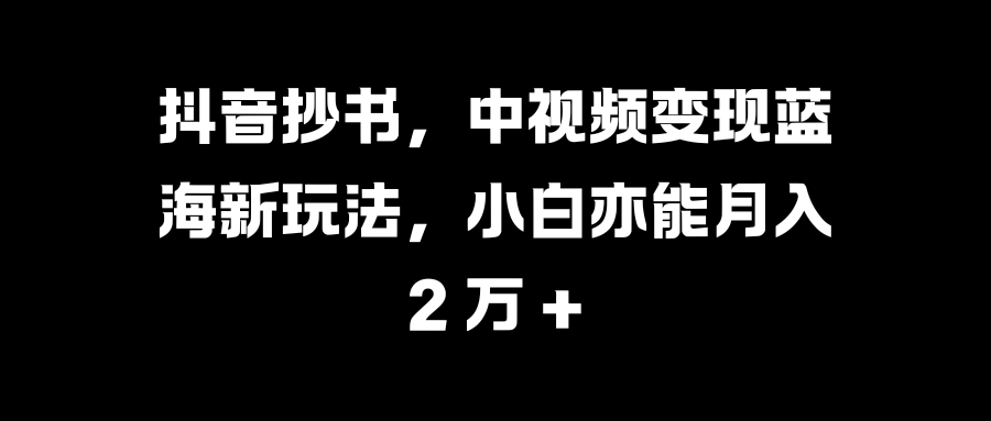 抖音抄书，中视频变现蓝海新玩法，小白亦能月入 2 万 +-知联副业