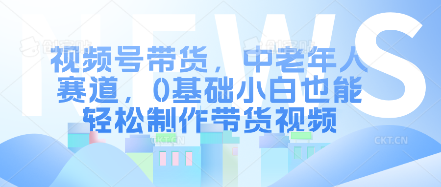 视频号带货，中老年人赛道，0基础小白也能轻松制作带货视频-知联副业