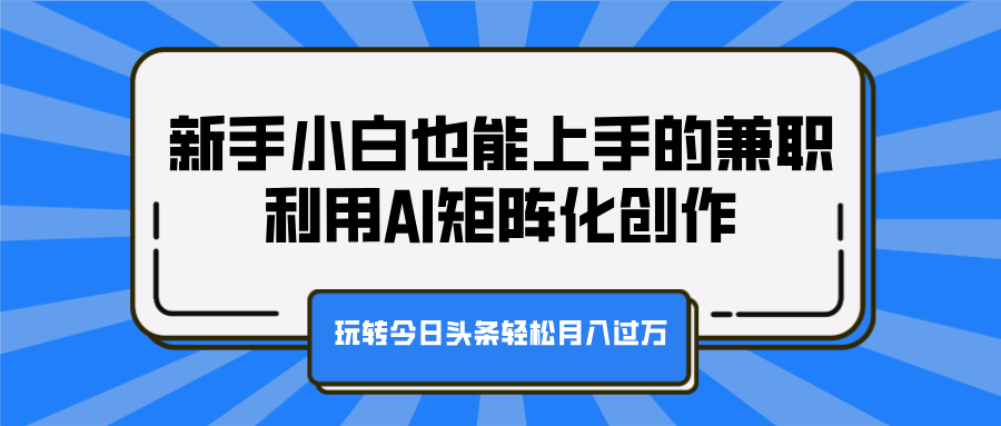 新手小白也能上手的兼职，利用AI矩阵化创作，玩转今日头条轻松月入过万-知联副业