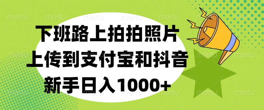 下班路上拍拍照片，上传到支付宝和抖音，新手日入1000+-知联副业