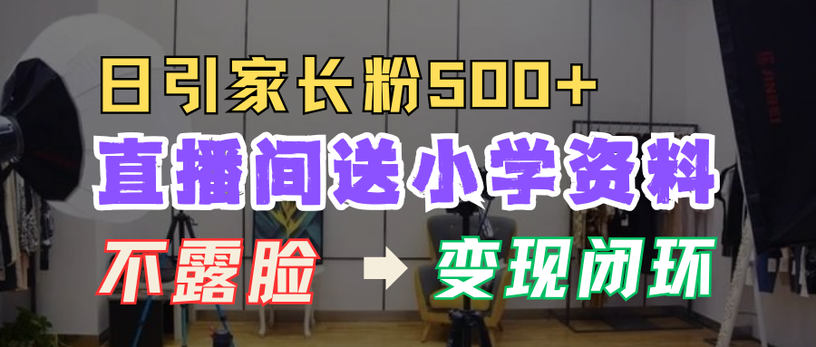 直播间送小学资料，每天引流家长粉500+，变现闭环模式！-知联副业