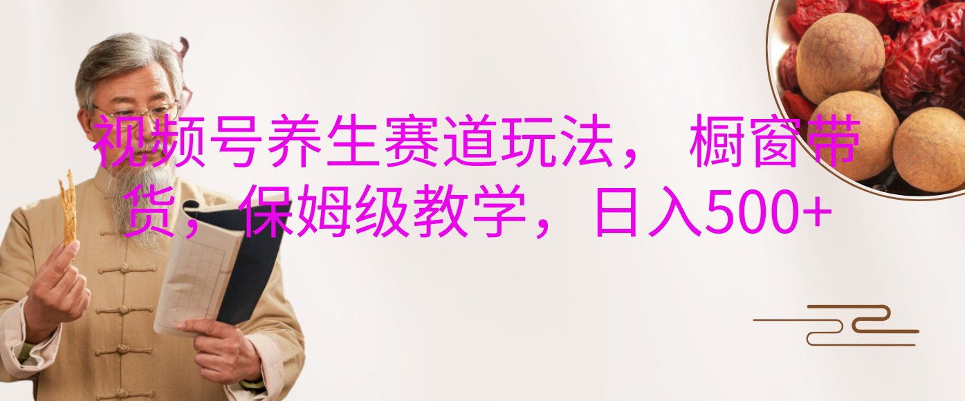 视频号养生赛道玩法， 橱窗带货，保姆级教学，日入500+-知联副业