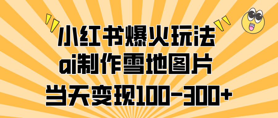 小红书爆火玩法，ai制作雪地图片，当天变现100-300+-知联副业