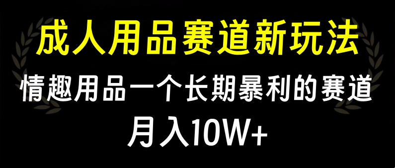 大人用品赛道新玩法，情趣用品一个长期暴利的赛道，月入10W+-知联副业