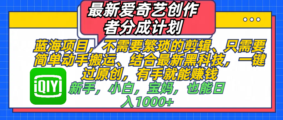 最新爱奇艺创作者分成计划，蓝海项目，不需要繁琐的剪辑、 只需要简单动手搬运、结合最新黑科技，一键过原创，有手就能赚钱，新手，小白，宝妈，也能日入1000+  手机也可操作-知联副业