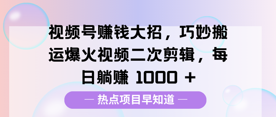 视频号赚钱大招，巧妙搬运爆火视频二次剪辑，每日躺赚 1000 +-知联副业