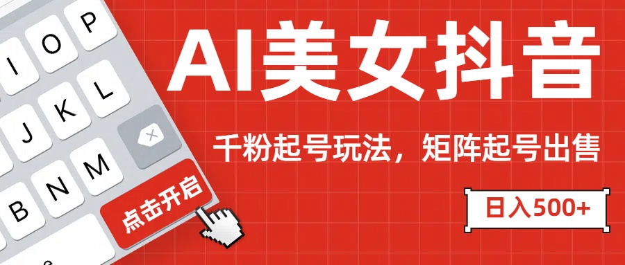 AI美女抖音千粉起号玩法，日入500+多种变现方式，可批量矩阵起号出售！-知联副业