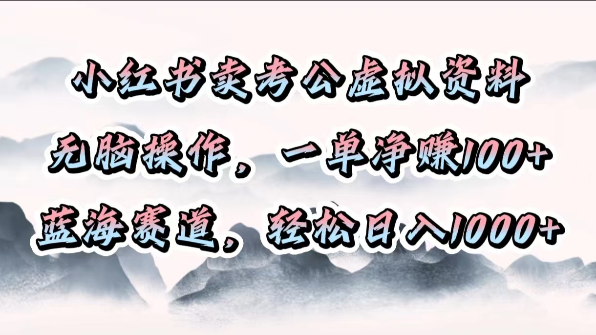 小红书卖考公虚拟资料，无脑操作，一单净赚100+，蓝海赛道，轻松日入1000+-知联副业