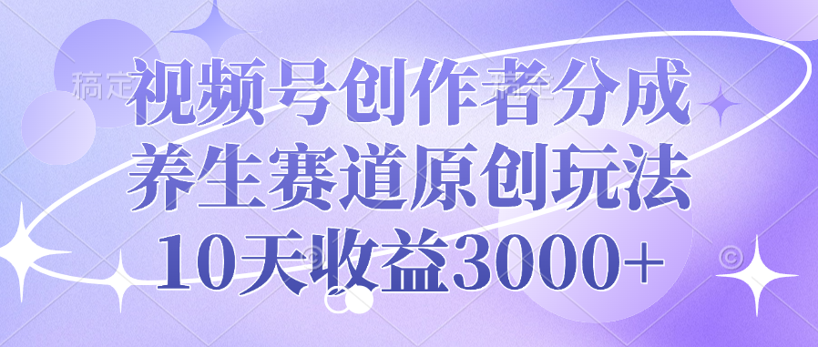 视频号创作者分成，养生赛道原创玩法，10天收益3000+-知联副业