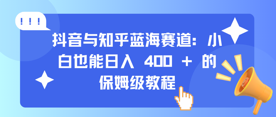 抖音与知乎蓝海赛道：小白也能日入 400 + 的保姆级教程-知联副业