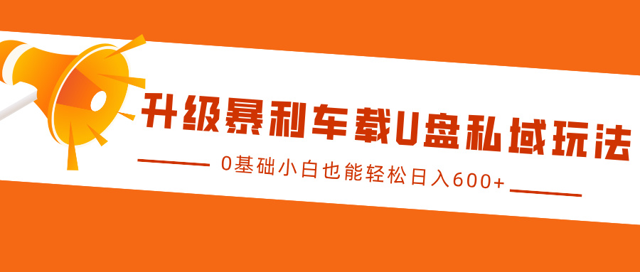 升级暴利车载U盘私域玩法，0基础小白也能轻松日入600+-知联副业