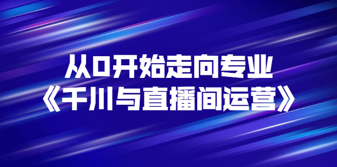 【副业项目3290期】从0开始学专业千川与直播间运营（巨量千川怎么投直播间）-知联副业