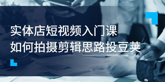 【副业项目3321期】实体店短视频入门课，如何拍摄剪辑思路投dou+价值999元（实体店怎么做短视频推广）-知联副业