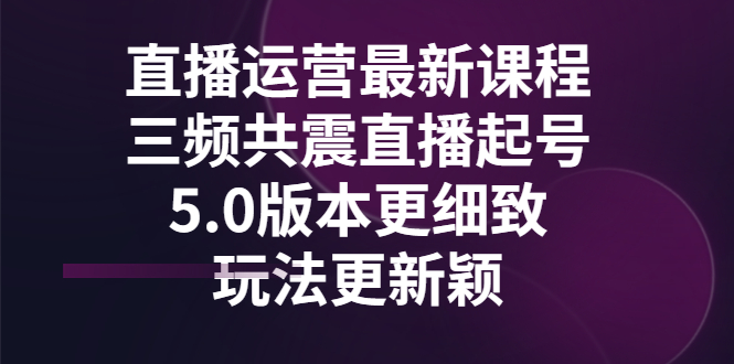 【副业项目3396期】直播运营最新课程，三频共震直播起号5.0版本（直播运营怎么做）-知联副业