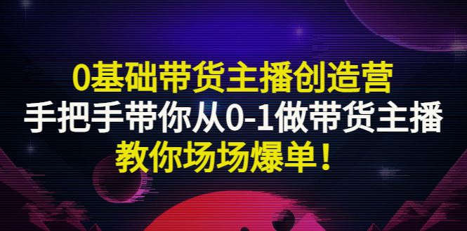 【副业项目3403期】0基础带货主播创造营：手把手带你从0-1做带货主播，教你场场爆单！-知联副业