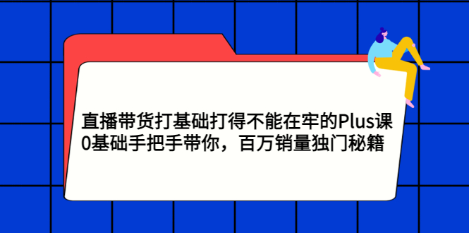 【副业项目3422期】直播带货打基础打得不能在牢的Plus课（零基础如何直播带货）-知联副业