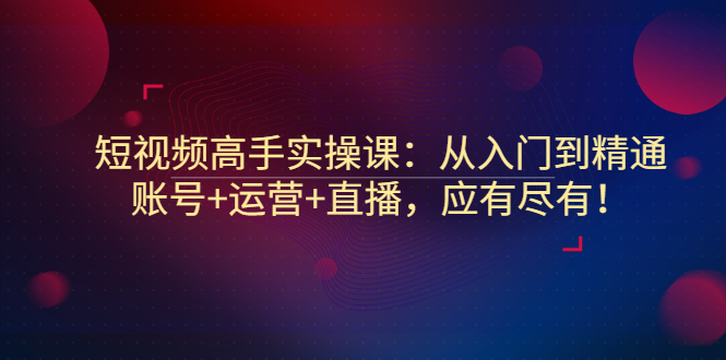 【副业项目3439期】短视频高手实操课：从入门到精通（怎样做短视频赚钱）-知联副业