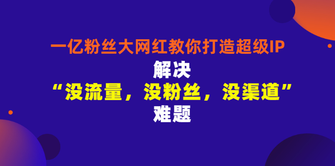 【副业项目3461期】一亿粉丝大网红教你打造超级IP：解决“没流量，没粉丝，没渠道”难题（没粉丝没流量怎么直播卖东西）-知联副业