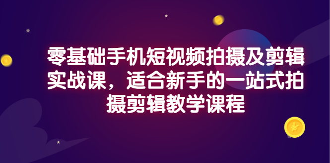 【副业项目3468期】零基础手机短视频拍摄及剪辑实战课，适合新手的拍摄剪辑入门课-知联副业