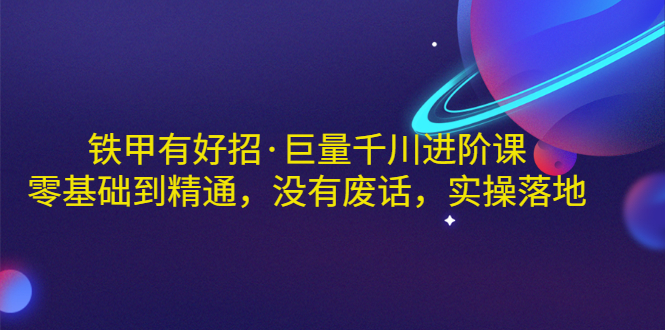 【副业项目3500期】铁甲有好招·巨量千川进阶课，零基础到精通（千川实战教程）-知联副业