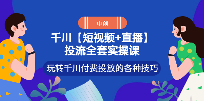 【副业项目3511期】短视频和直播投流全套实操课，玩转千川付费投放的各种技巧（抖音短视频怎么投放广告）-知联副业
