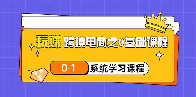 【副业项目3555期】跨境电商0基础课程，跨境电商如何从零开始学-知联副业
